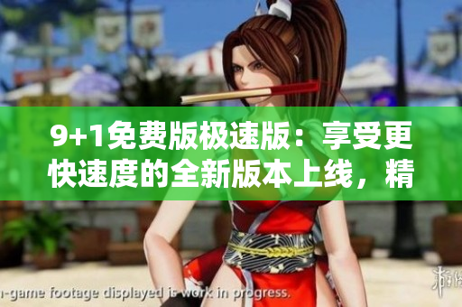 9+1免费版极速版：享受更快速度的全新版本上线，精彩不止十分
