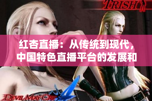 红杏直播：从传统到现代，中国特色直播平台的发展和变革