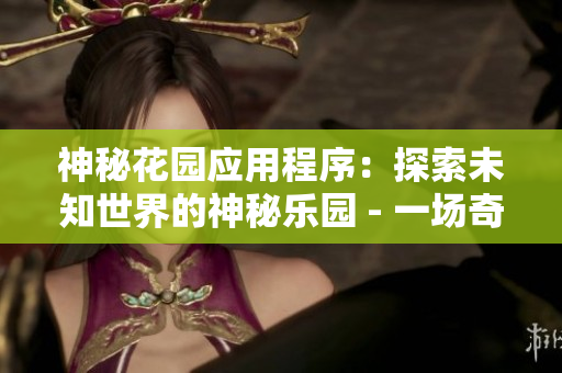 神秘花园应用程序：探索未知世界的神秘乐园 - 一场奇幻冒险等你来探索