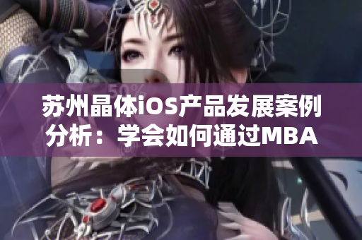 苏州晶体iOS产品发展案例分析：学会如何通过MBA智库探索商业成长路径