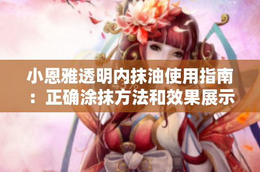 小恩雅透明内抹油使用指南：正确涂抹方法和效果展示