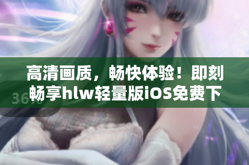高清画质，畅快体验！即刻畅享hlw轻量版iOS免费下载！