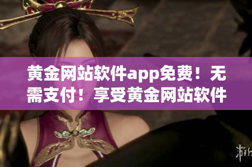 黄金网站软件app免费！无需支付！享受黄金网站软件app的免费试用！