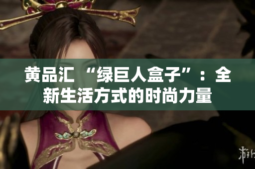 黄品汇 “绿巨人盒子”：全新生活方式的时尚力量