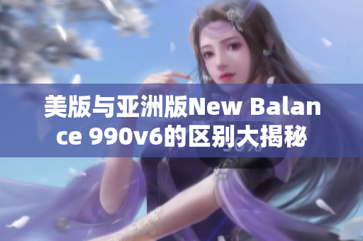 美版与亚洲版New Balance 990v6的区别大揭秘