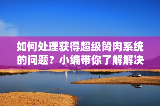如何处理获得超级胬肉系统的问题？小编带你了解解决方法
