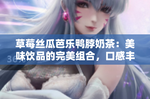 草莓丝瓜芭乐鸭脖奶茶：美味饮品的完美组合，口感丰富令人惊艳。