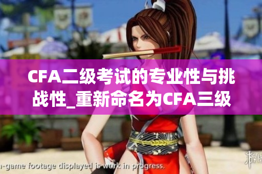 CFA二级考试的专业性与挑战性_重新命名为CFA三级考试的深入挑战