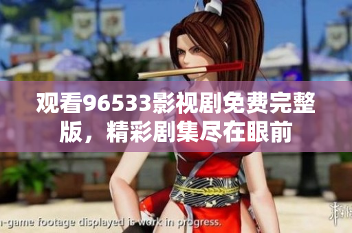 观看96533影视剧免费完整版，精彩剧集尽在眼前