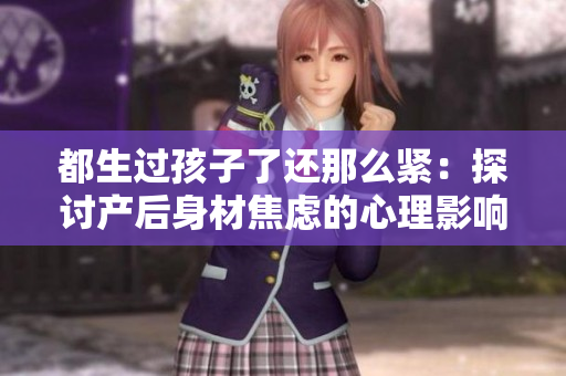 都生过孩子了还那么紧：探讨产后身材焦虑的心理影响