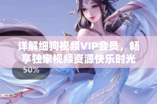 详解细狗视频VIP会员，畅享独家视频资源快乐时光