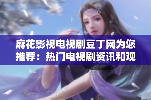 麻花影视电视剧豆丁网为您推荐：热门电视剧资讯和观后感分享