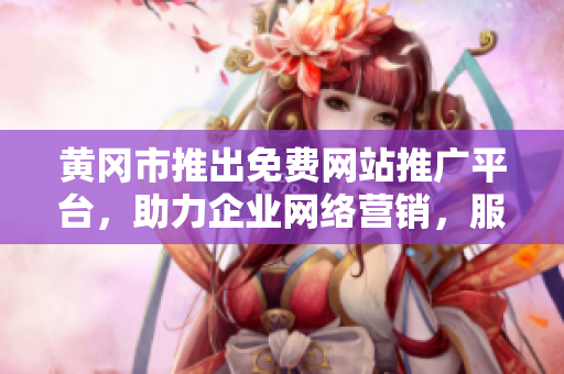 黄冈市推出免费网站推广平台，助力企业网络营销，服务包括网站建设与推广渠道整合