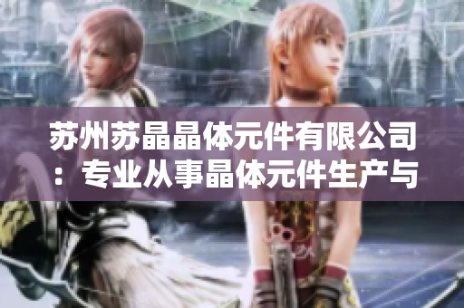 苏州苏晶晶体元件有限公司：专业从事晶体元件生产与销售的先进企业