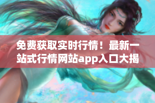 免费获取实时行情！最新一站式行情网站app入口大揭秘