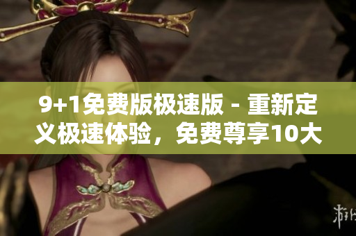 9+1免费版极速版 - 重新定义极速体验，免费尊享10大功能
