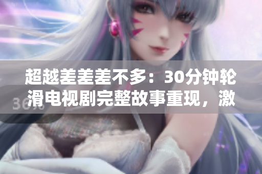 超越差差差不多：30分钟轮滑电视剧完整故事重现，激情滑出绚丽人生！