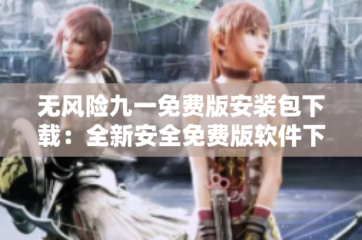 无风险九一免费版安装包下载：全新安全免费版软件下载服务