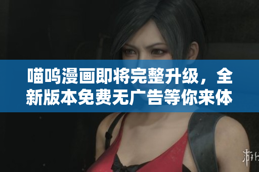 喵呜漫画即将完整升级，全新版本免费无广告等你来体验，快来感受全新篇章！
