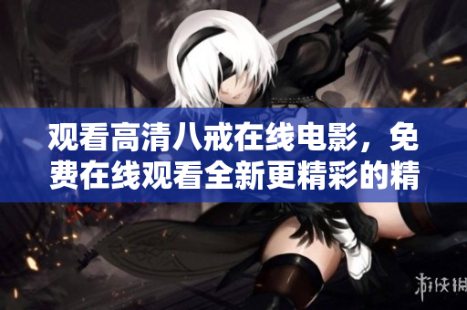 观看高清八戒在线电影，免费在线观看全新更精彩的精彩电影