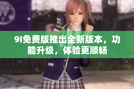 9I免费版推出全新版本，功能升级，体验更顺畅