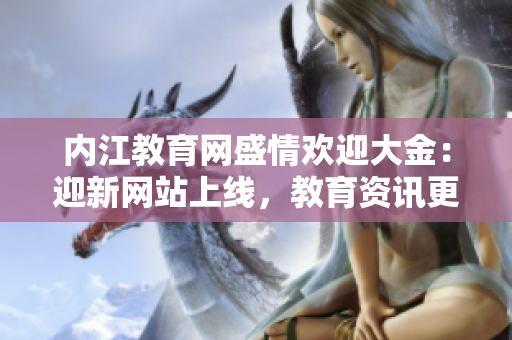 内江教育网盛情欢迎大金：迎新网站上线，教育资讯更近在咫尺