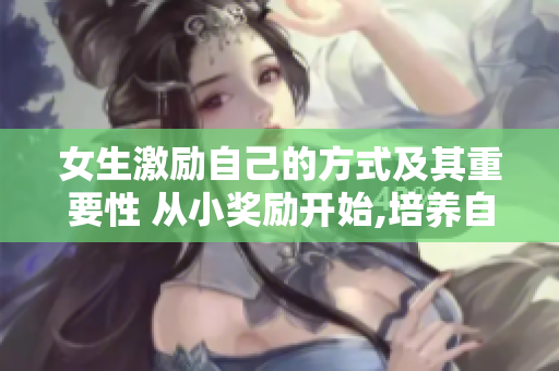 女生激励自己的方式及其重要性 从小奖励开始,培养自我驱动力
