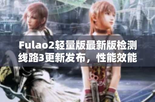 Fulao2轻量版最新版检测线路3更新发布，性能效能再升级