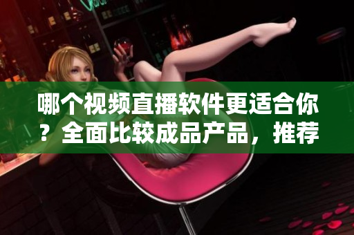 哪个视频直播软件更适合你？全面比较成品产品，推荐更好的选择