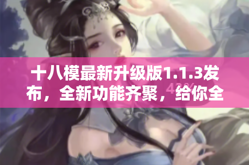 十八模最新升级版1.1.3发布，全新功能齐聚，给你全新呈现