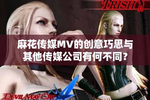 麻花传媒MV的创意巧思与其他传媒公司有何不同？