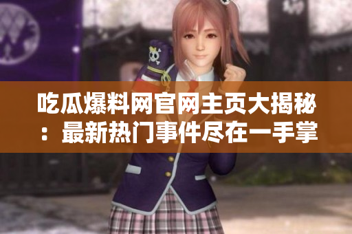 吃瓜爆料网官网主页大揭秘：最新热门事件尽在一手掌握！
