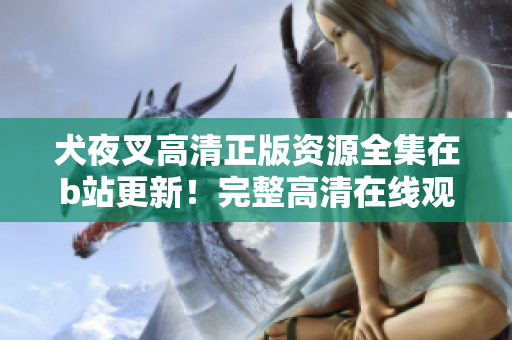 犬夜叉高清正版资源全集在b站更新！完整高清在线观看，再现经典动漫魅力，赶紧追上热度！
