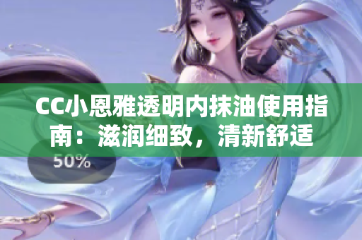 CC小恩雅透明内抹油使用指南：滋润细致，清新舒适