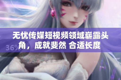 无忧传媒短视频领域崭露头角，成就斐然 合适长度 