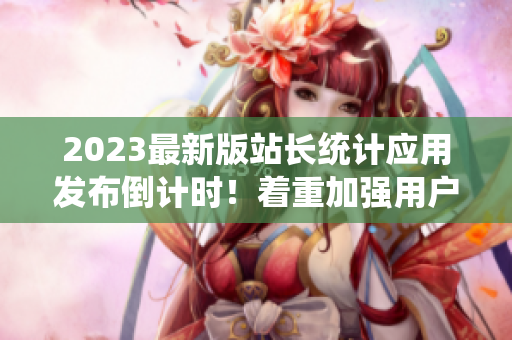2023最新版站长统计应用发布倒计时！着重加强用户体验并引入更多功能