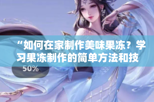 “如何在家制作美味果冻？学习果冻制作的简单方法和技巧”