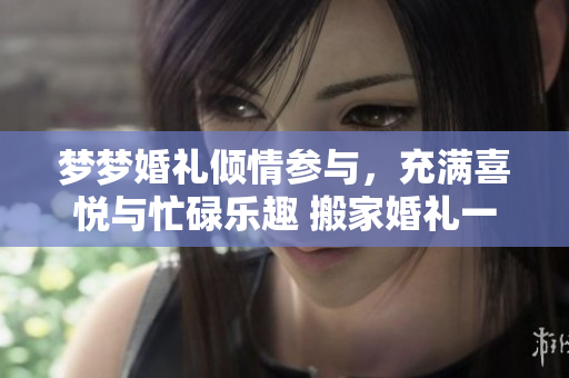 梦梦婚礼倾情参与，充满喜悦与忙碌乐趣 搬家婚礼一箭双雕，幸福加码”。