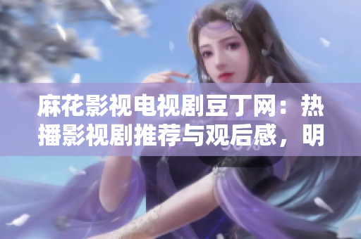 麻花影视电视剧豆丁网：热播影视剧推荐与观后感，明星八卦新鲜资讯！