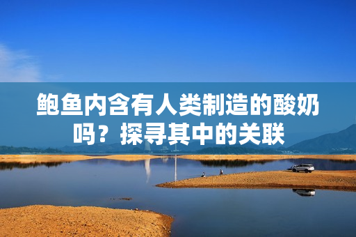 鲍鱼内含有人类制造的酸奶吗？探寻其中的关联