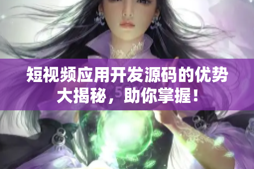 短视频应用开发源码的优势大揭秘，助你掌握！