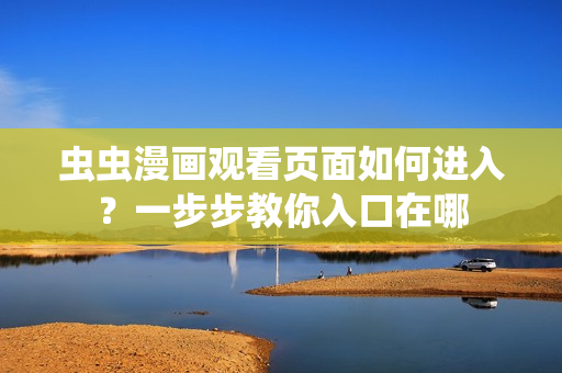 虫虫漫画观看页面如何进入？一步步教你入口在哪
