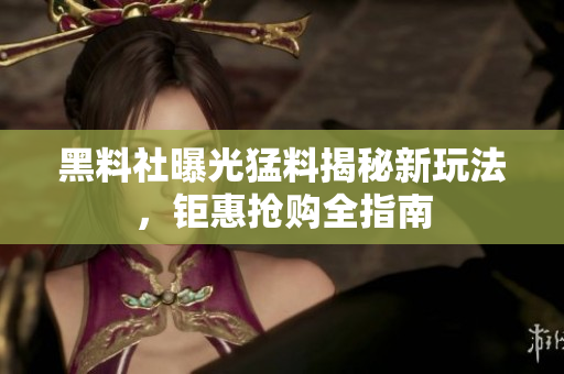 黑料社曝光猛料揭秘新玩法，钜惠抢购全指南