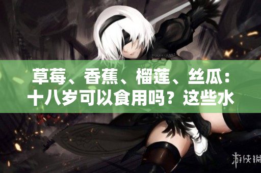 草莓、香蕉、榴莲、丝瓜：十八岁可以食用吗？这些水果适合青少年吗？