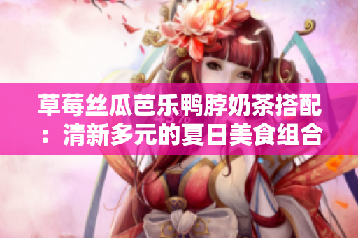草莓丝瓜芭乐鸭脖奶茶搭配：清新多元的夏日美食组合