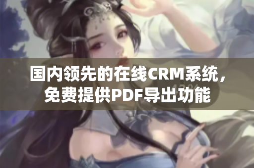 国内领先的在线CRM系统，免费提供PDF导出功能