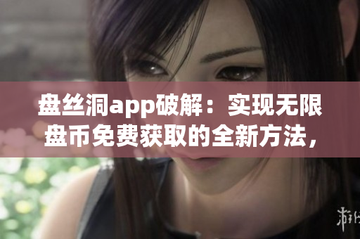 盘丝洞app破解：实现无限盘币免费获取的全新方法，让你畅享更多存储空间