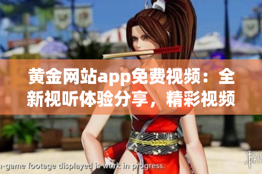 黄金网站app免费视频：全新视听体验分享，精彩视频尽在应用！
