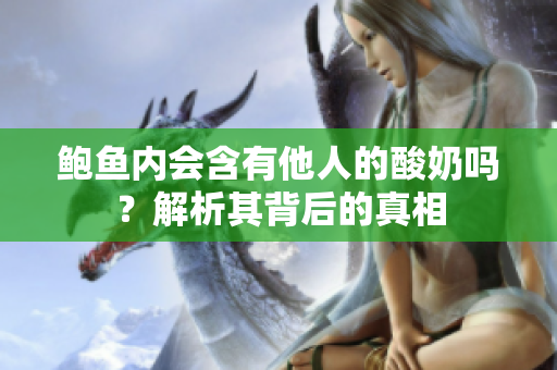 鲍鱼内会含有他人的酸奶吗？解析其背后的真相