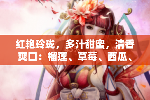 红艳玲珑，多汁甜蜜，清香爽口：榴莲、草莓、西瓜、茄子、黄瓜的美味研究